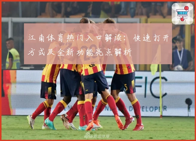 江南体育热门入口解读：快速打开方式及全新功能亮点解析