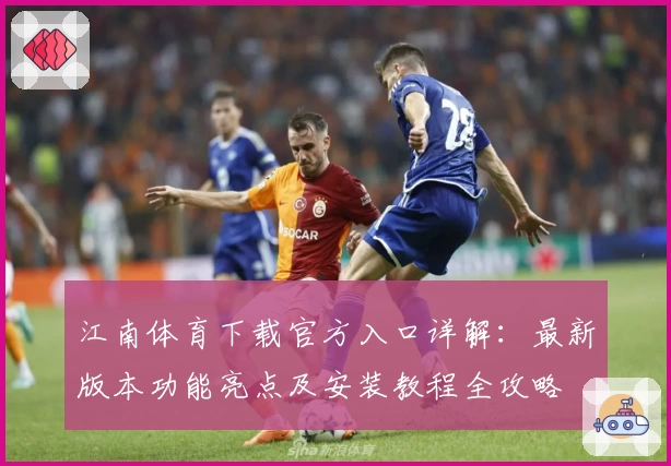 江南体育下载官方入口详解:最新版本功能亮点及安装教程全攻略