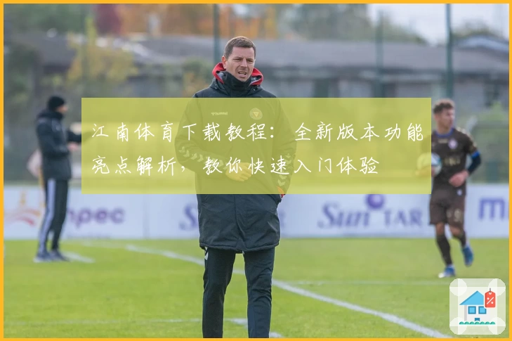 江南体育下载教程：全新版本功能亮点解析，教你快速入门体验
