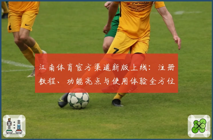 江南体育官方渠道新版上线：注册教程、功能亮点与使用体验全方位解析