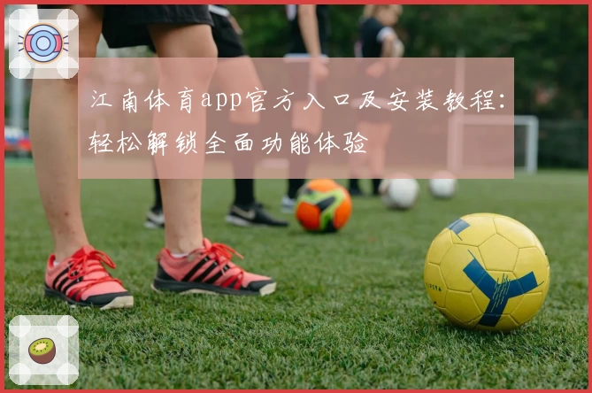 江南体育app官方入口及安装教程：轻松解锁全面功能体验