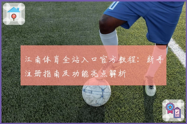 江南体育全站入口官方教程：新手注册指南及功能亮点解析