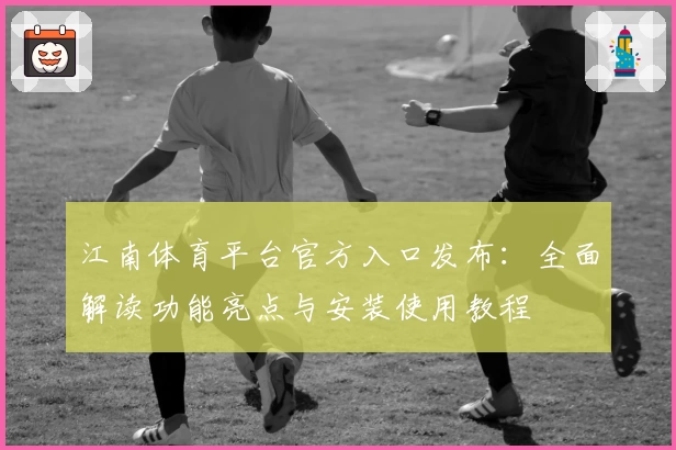 江南体育平台官方入口发布：全面解读功能亮点与安装使用教程
