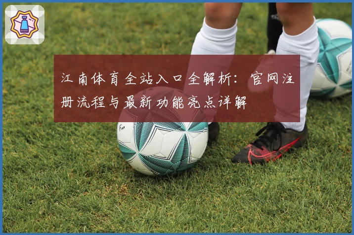 江南体育全站入口全解析：官网注册流程与最新功能亮点详解