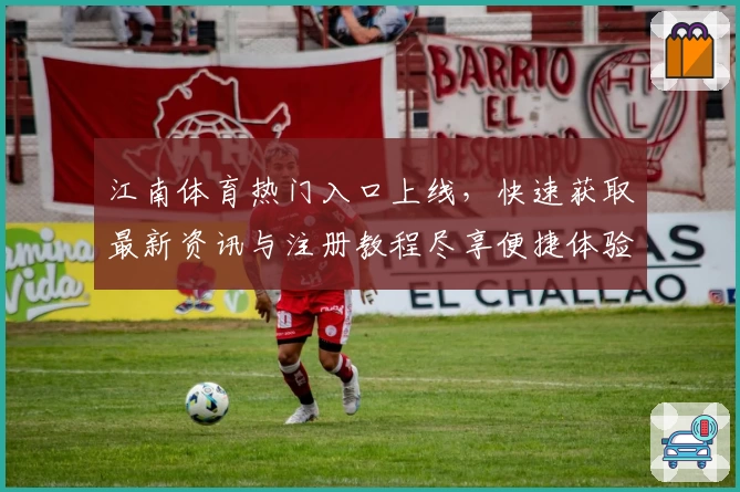 江南体育热门入口上线，快速获取最新资讯与注册教程尽享便捷体验