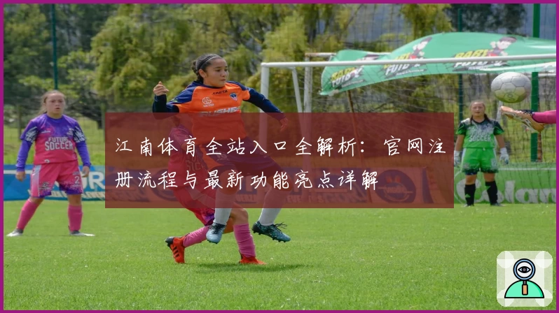 江南体育全站入口全解析：官网注册流程与最新功能亮点详解