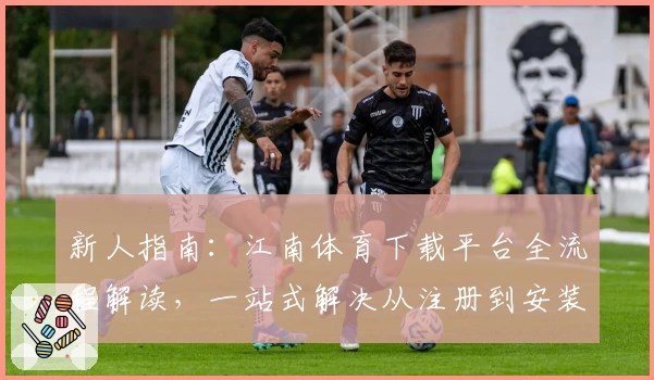 新人指南：江南体育下载平台全流程解读，一站式解决从注册到安装问题