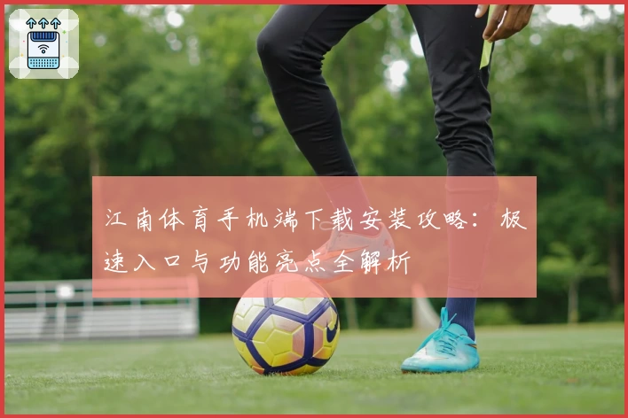 江南体育手机端下载安装攻略：极速入口与功能亮点全解析