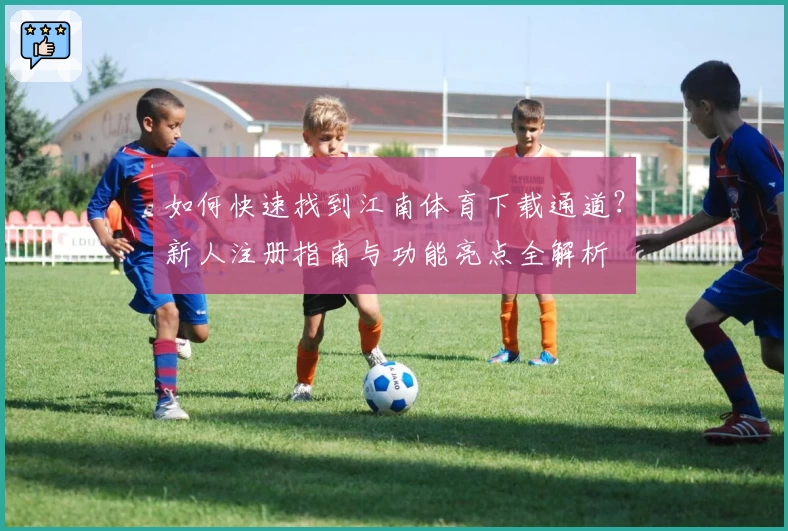 如何快速找到江南体育下载通道？新人注册指南与功能亮点全解析