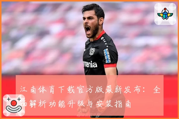 江南体育下载官方版最新发布：全面解析功能升级与安装指南