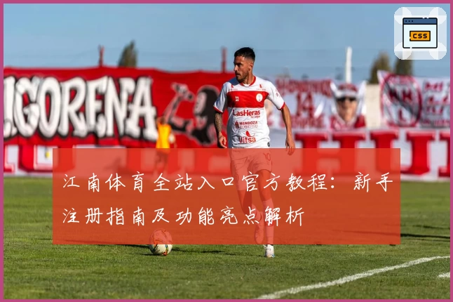 江南体育全站入口官方教程：新手注册指南及功能亮点解析