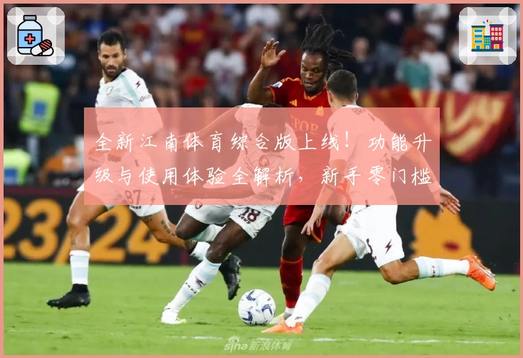全新江南体育综合版上线！功能升级与使用体验全解析，新手零门槛入门指南