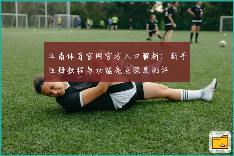 江南体育官网官方入口解析：新手注册教程与功能亮点深度测评