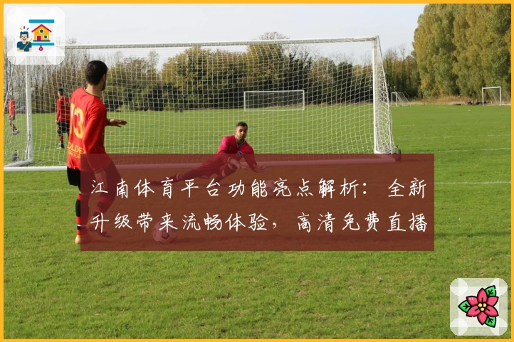 江南体育平台功能亮点解析：全新升级带来流畅体验，高清免费直播等你来试