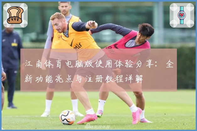 江南体育电脑版使用体验分享：全新功能亮点与注册教程详解