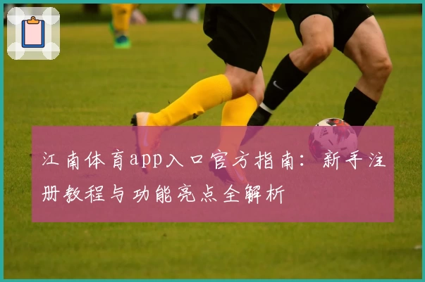 江南体育app入口官方指南：新手注册教程与功能亮点全解析