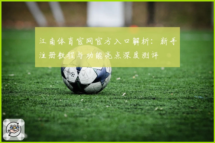 江南体育官网官方入口解析：新手注册教程与功能亮点深度测评