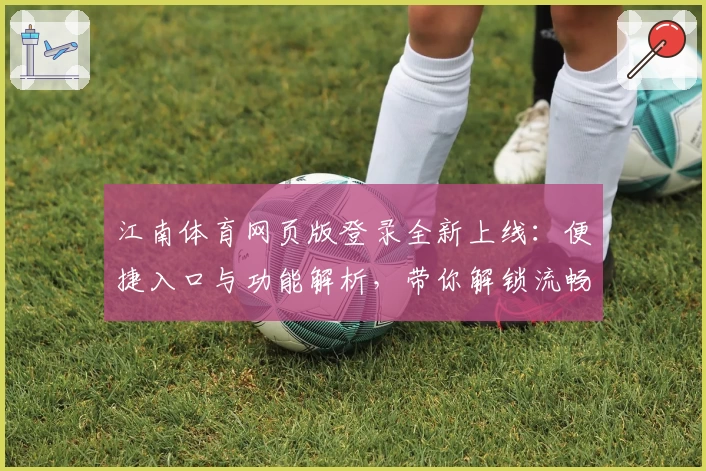 江南体育网页版登录全新上线：便捷入口与功能解析，带你解锁流畅体验
