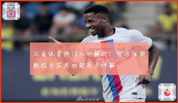 江南体育热门入口解析：官方注册教程与实用功能亮点详解