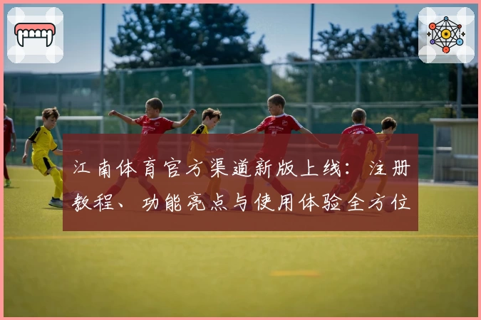江南体育官方渠道新版上线:注册教程、功能亮点与使用体验全方位解析