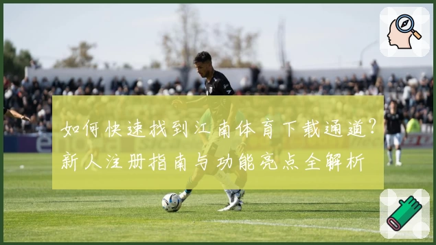 如何快速找到江南体育下载通道？新人注册指南与功能亮点全解析