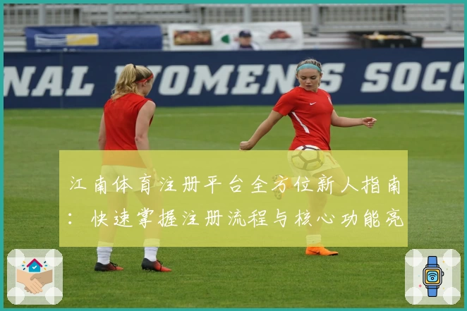 江南体育注册平台全方位新人指南：快速掌握注册流程与核心功能亮点