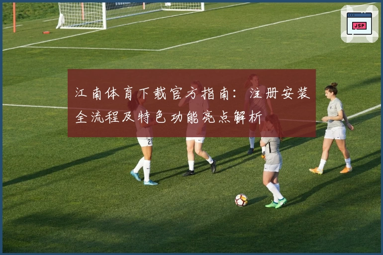江南体育下载官方指南：注册安装全流程及特色功能亮点解析