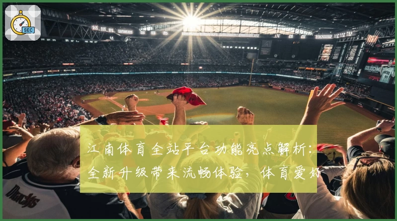 江南体育全站平台功能亮点解析：全新升级带来流畅体验，体育爱好者不容错过