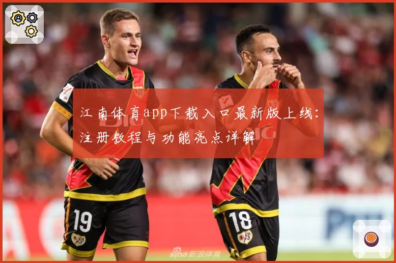 江南体育app下载入口最新版上线:注册教程与功能亮点详解