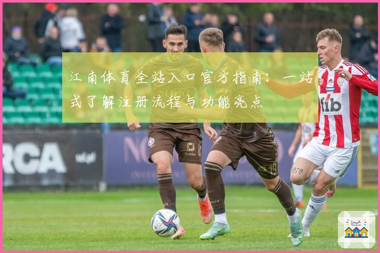 江南体育全站入口官方指南:一站式了解注册流程与功能亮点