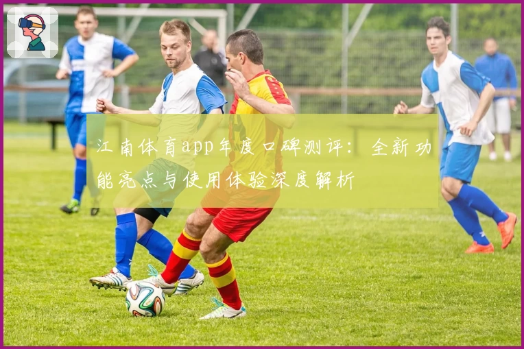 江南体育app年度口碑测评：全新功能亮点与使用体验深度解析