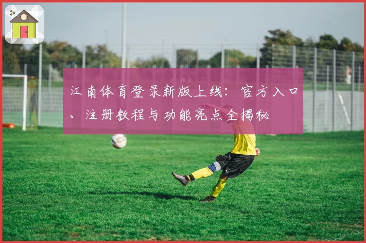 江南体育登录新版上线：官方入口、注册教程与功能亮点全揭秘