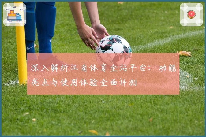 深入解析江南体育全站平台：功能亮点与使用体验全面评测