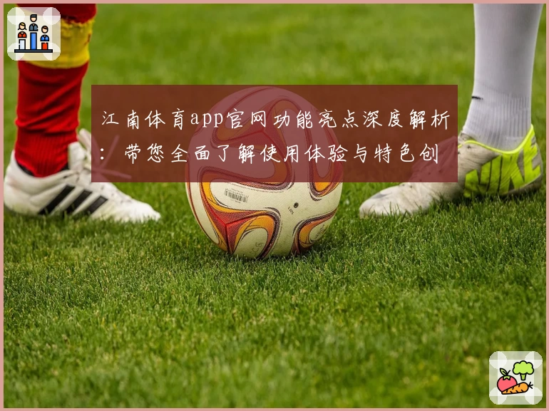 江南体育app官网功能亮点深度解析：带您全面了解使用体验与特色创新