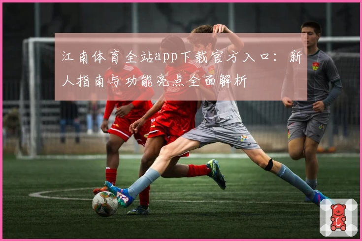 江南体育全站app下载官方入口：新人指南与功能亮点全面解析