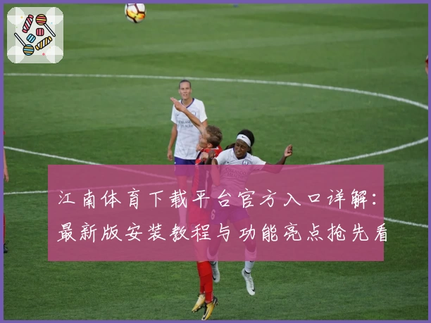 江南体育下载平台官方入口详解：最新版安装教程与功能亮点抢先看
