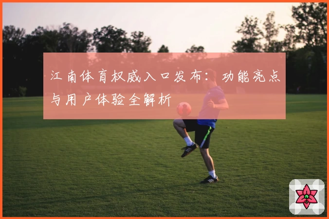 江南体育权威入口发布：功能亮点与用户体验全解析