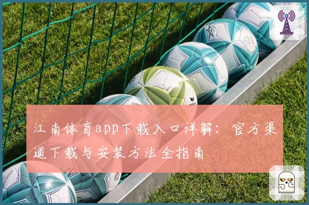 江南体育app下载入口详解：官方渠道下载与安装方法全指南