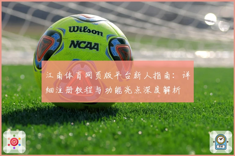 江南体育网页版平台新人指南：详细注册教程与功能亮点深度解析