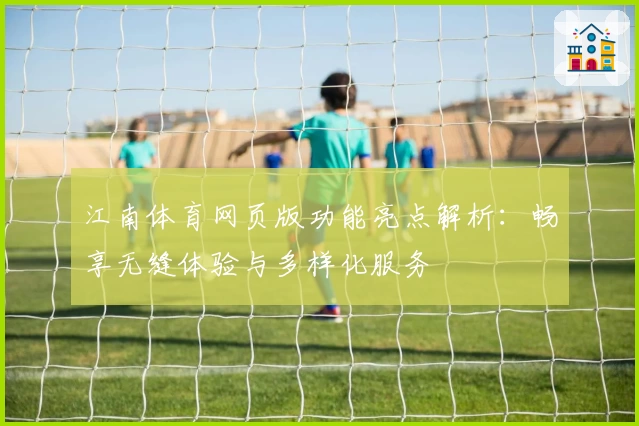 江南体育网页版功能亮点解析：畅享无缝体验与多样化服务