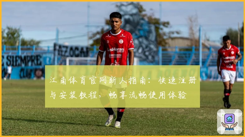 江南体育官网新人指南：快速注册与安装教程，畅享流畅使用体验