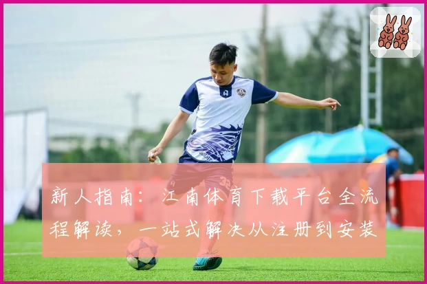 新人指南：江南体育下载平台全流程解读，一站式解决从注册到安装问题