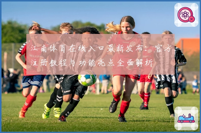 江南体育在线入口最新发布：官方注册教程与功能亮点全面解析
