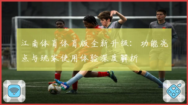 江南体育体育版全新升级：功能亮点与玩家使用体验深度解析