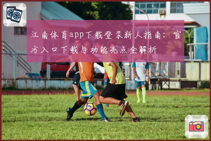 江南体育app下载登录新人指南:官方入口下载与功能亮点全解析