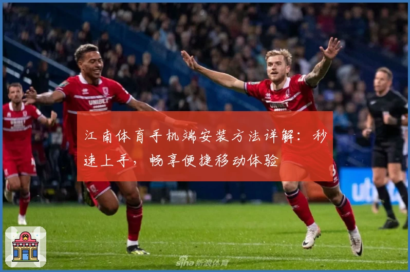 江南体育手机端安装方法详解：秒速上手，畅享便捷移动体验