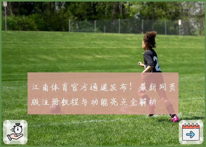 江南体育官方通道发布！最新网页版注册教程与功能亮点全解析