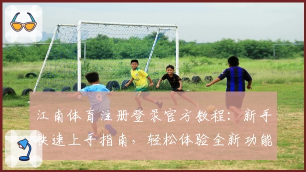 江南体育注册登录官方教程：新手快速上手指南，轻松体验全新功能亮点