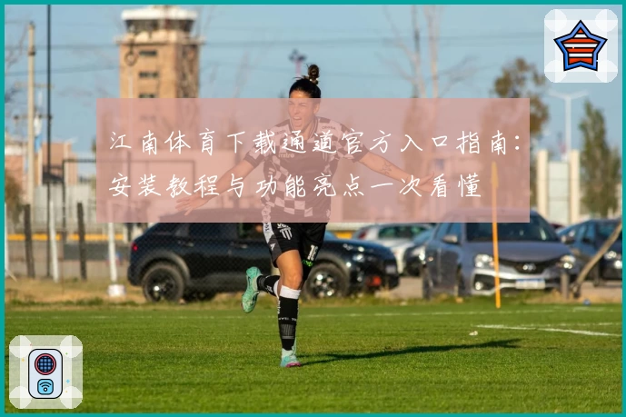 江南体育下载通道官方入口指南：安装教程与功能亮点一次看懂