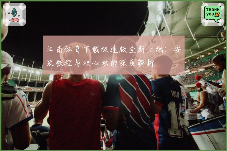江南体育下载极速版全新上线：安装教程与核心功能深度解析